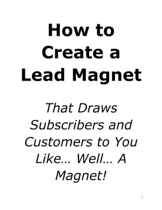 How to
Create a
Lead Magnet
That Draws
Subscribers and
Customers to You
Like… Well… A
Magnet!
1
 