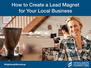 www.HighlandsMarketing.com
#HighlandsWorkshop
How to Create a Lead Magnet  
for Your Local Business
 