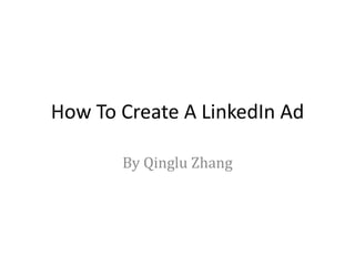 How To Create A LinkedIn Ad 
By Qinglu Zhang 
 