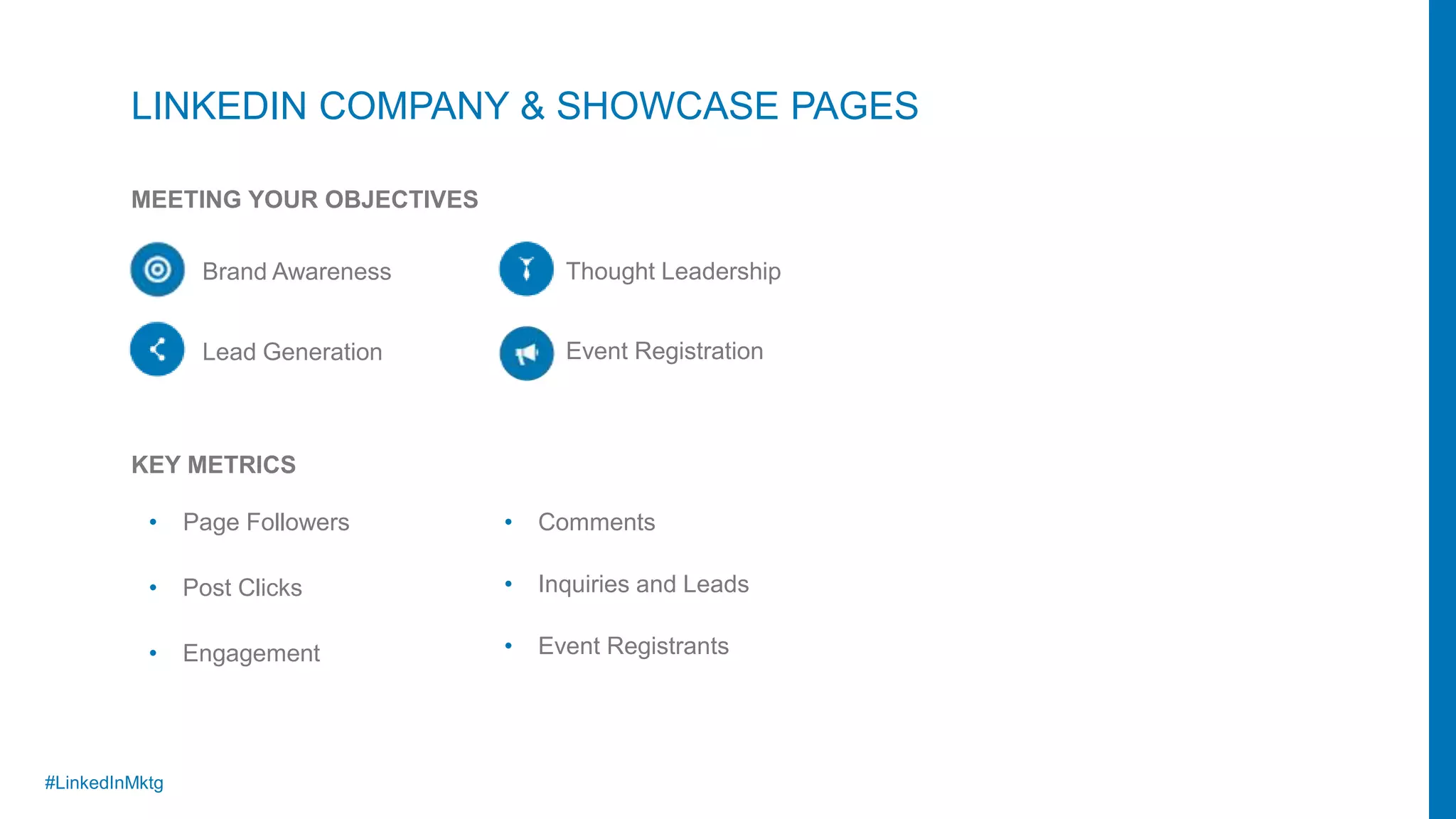 #LinkedInMktg
LINKEDIN COMPANY & SHOWCASE PAGES
• Page Followers
• Post Clicks
• Engagement
KEY METRICS
• Comments
• Inquiries and Leads
• Event Registrants
Brand Awareness
Lead Generation
Thought Leadership
Event Registration
MEETING YOUR OBJECTIVES
 