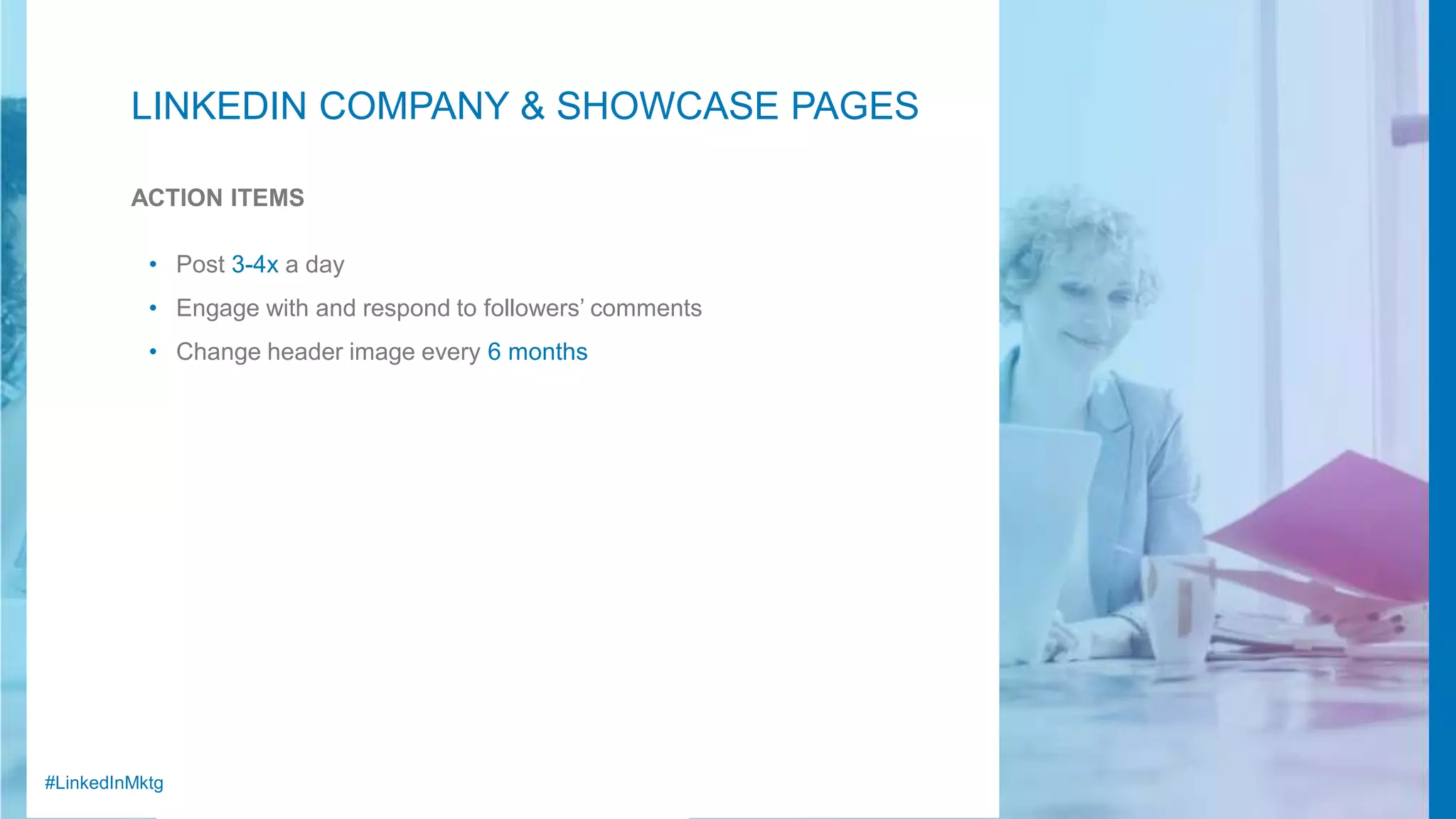 #LinkedInMktg
LINKEDIN COMPANY & SHOWCASE PAGES
ACTION ITEMS
• Post 3-4x a day
• Engage with and respond to followers’ comments
• Change header image every 6 months
 