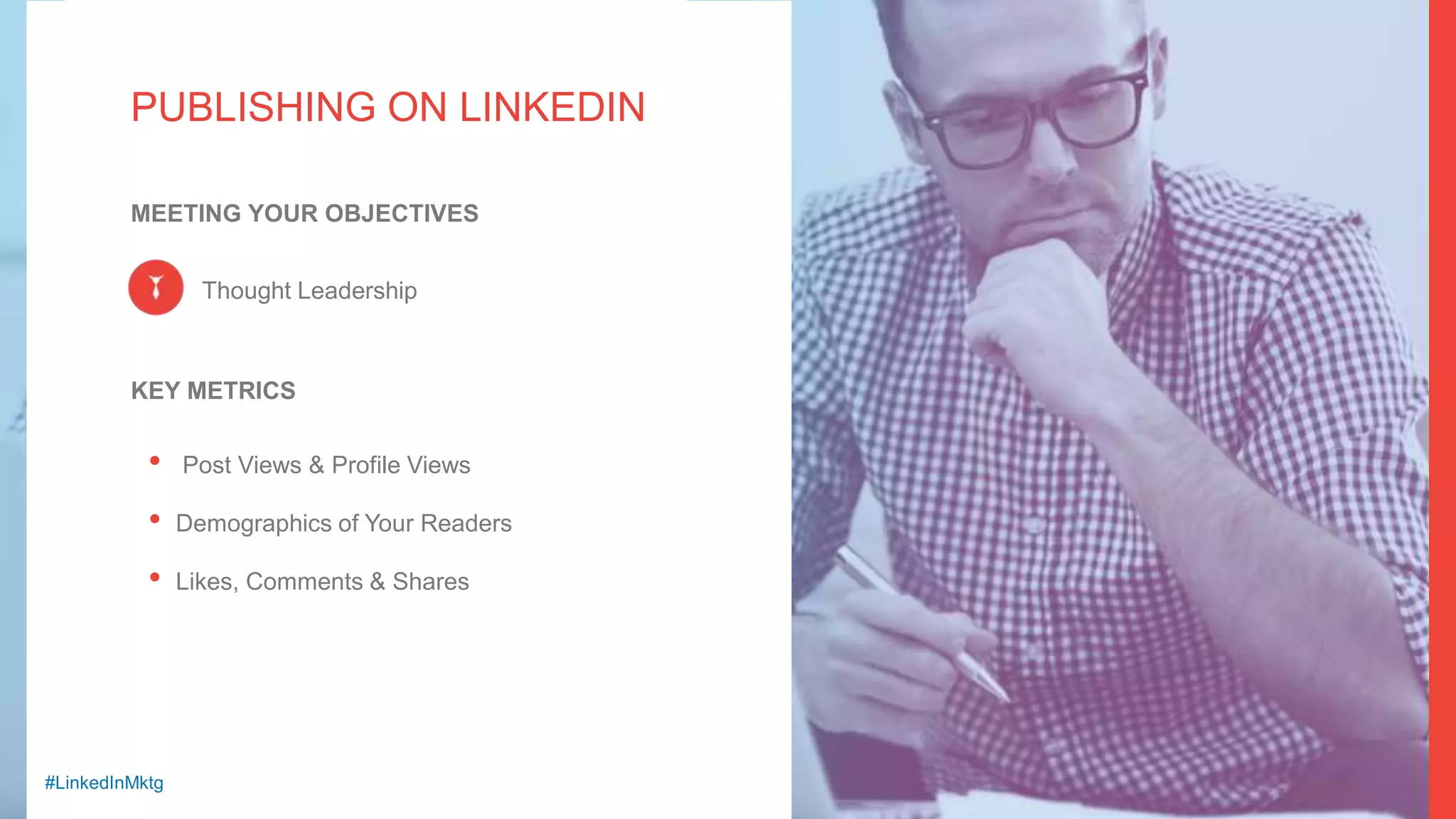 #LinkedInMktg
PUBLISHING ON LINKEDIN
• Post Views & Profile Views
• Demographics of Your Readers
• Likes, Comments & Shares
KEY METRICS
Thought Leadership
MEETING YOUR OBJECTIVES
 