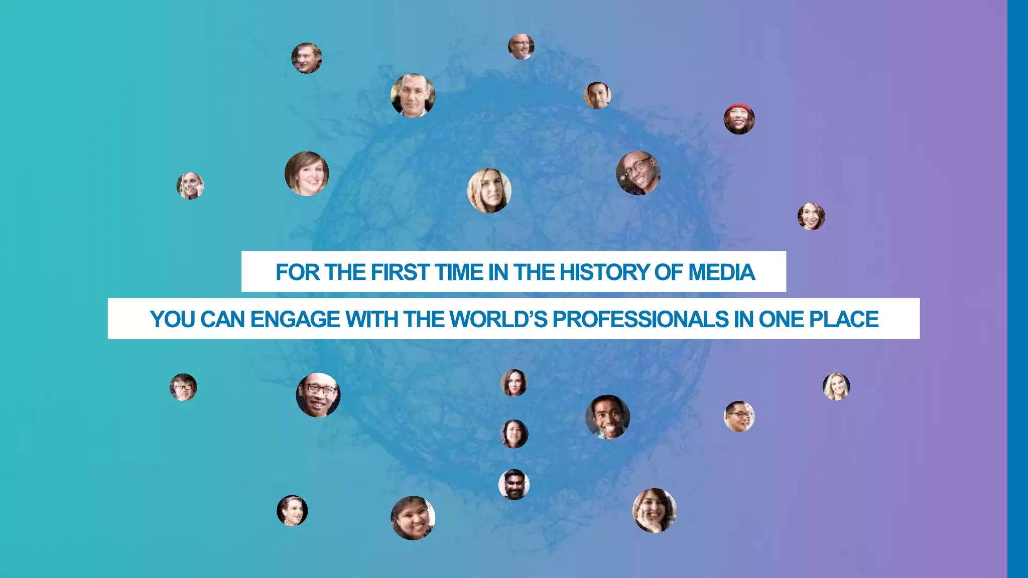 FOR THE FIRSTTIME IN THEHISTORYOF MEDIA
YOU CAN ENGAGE WITHTHE WORLD’S PROFESSIONALS IN ONE PLACE
 