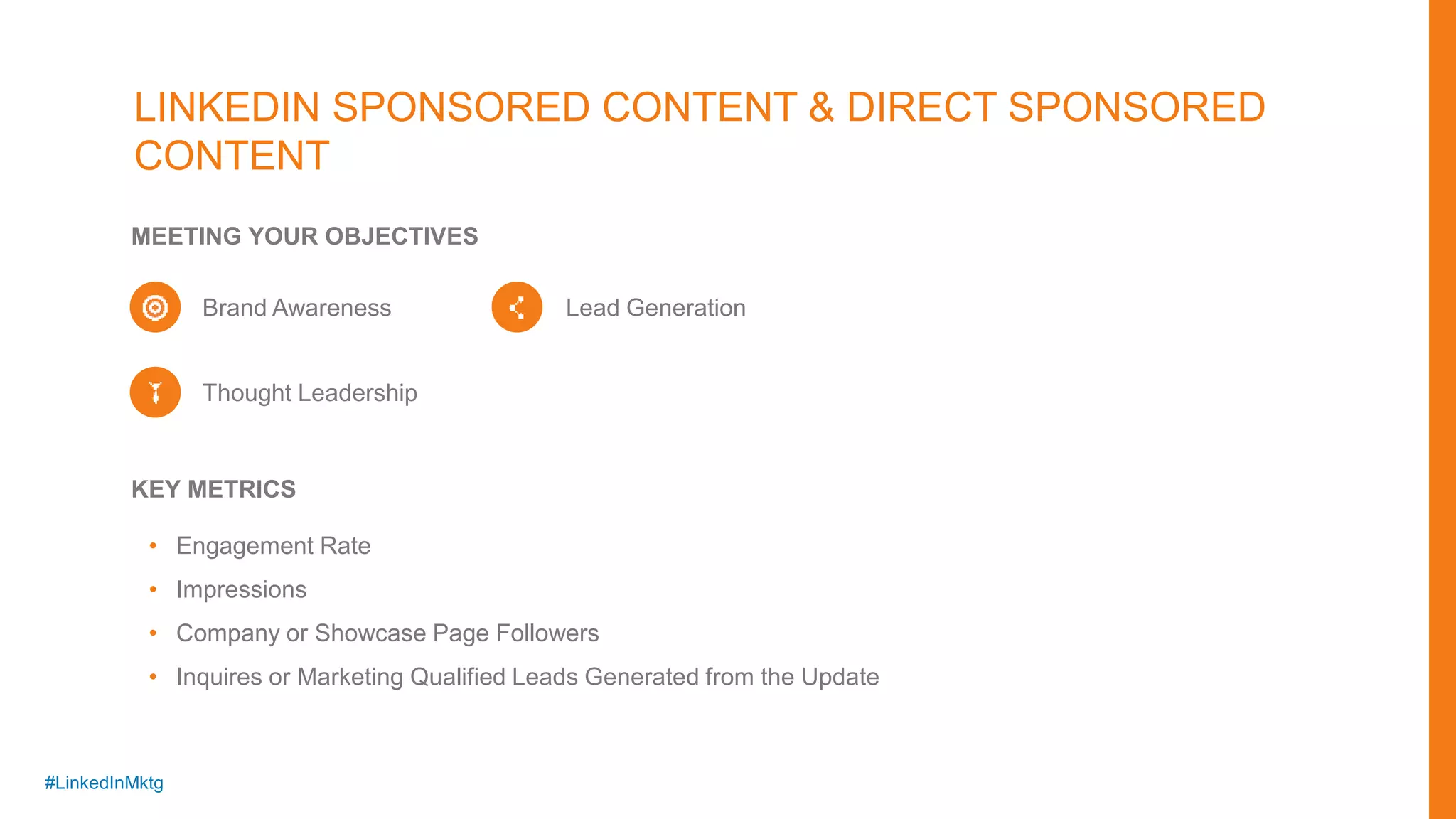 #LinkedInMktg
LINKEDIN SPONSORED CONTENT & DIRECT SPONSORED
CONTENT
• Engagement Rate
• Impressions
• Company or Showcase Page Followers
• Inquires or Marketing Qualified Leads Generated from the Update
KEY METRICS
MEETING YOUR OBJECTIVES
Brand Awareness
Thought Leadership
Lead Generation
 