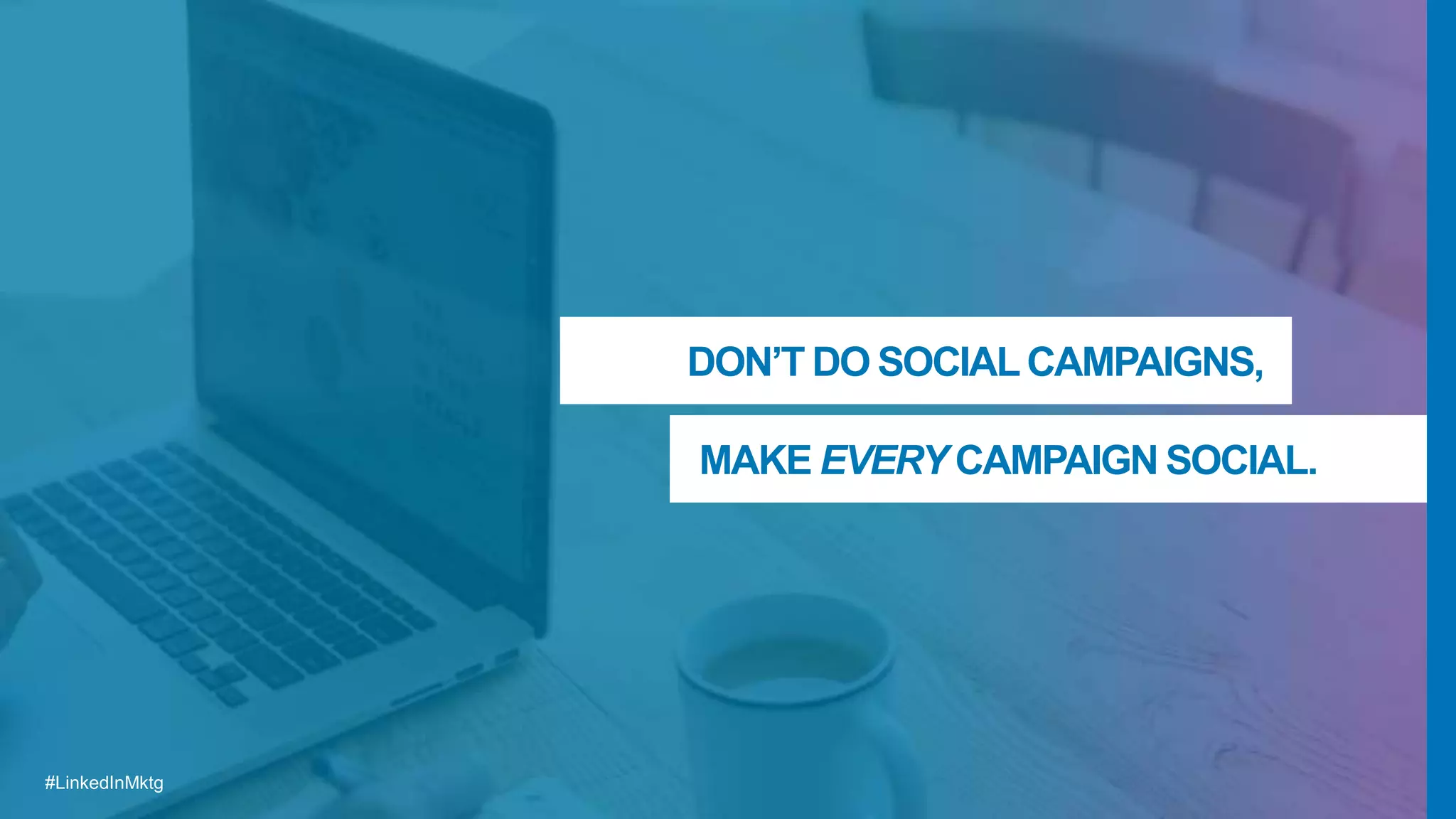 #LinkedInMktg#LinkedInMktg
DON’T DO SOCIALCAMPAIGNS,
MAKE EVERY CAMPAIGN SOCIAL.
 