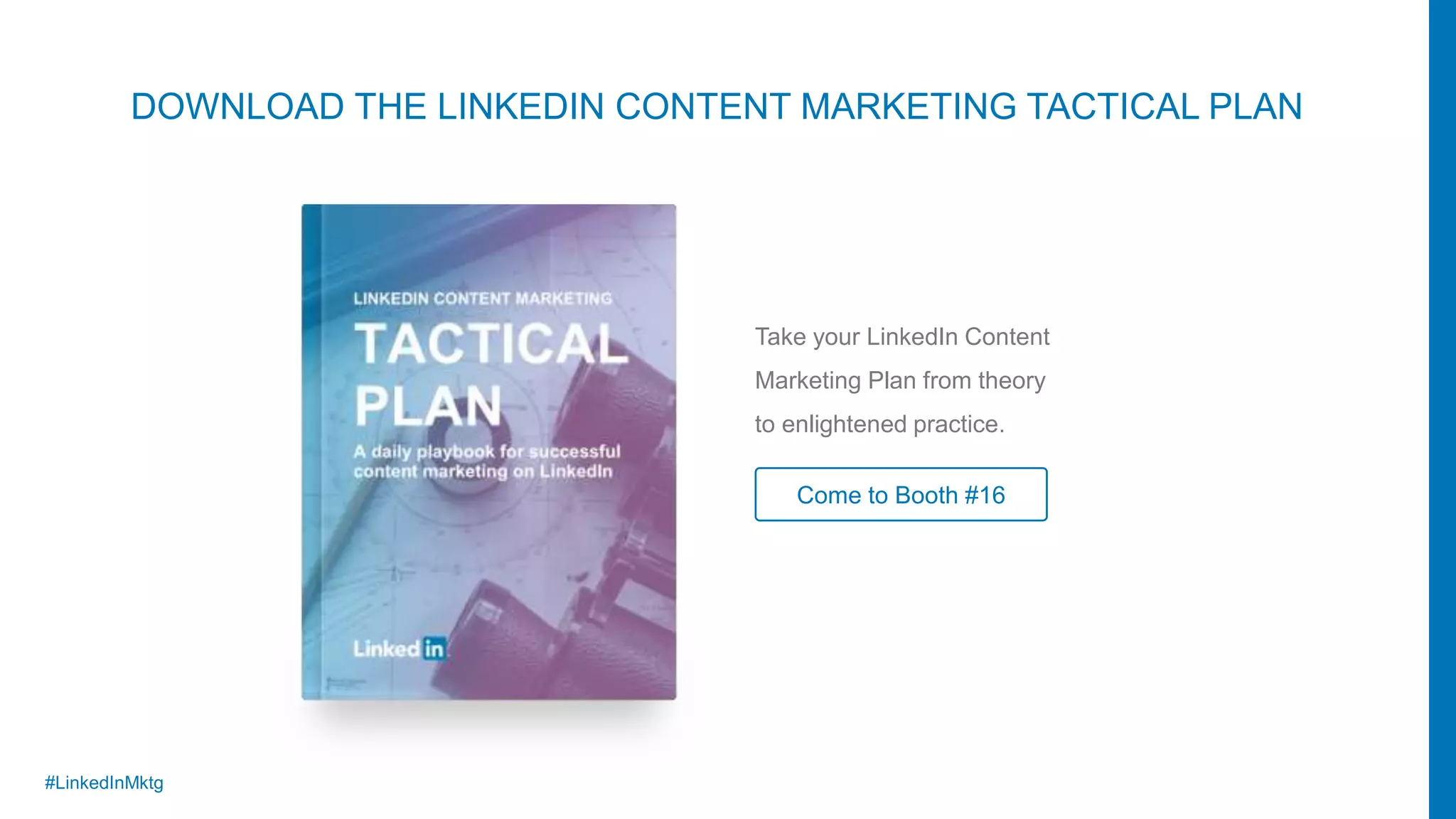 #LinkedInMktg
Take your LinkedIn Content
Marketing Plan from theory
to enlightened practice.
Come to Booth #16
DOWNLOAD THE LINKEDIN CONTENT MARKETING TACTICAL PLAN
 