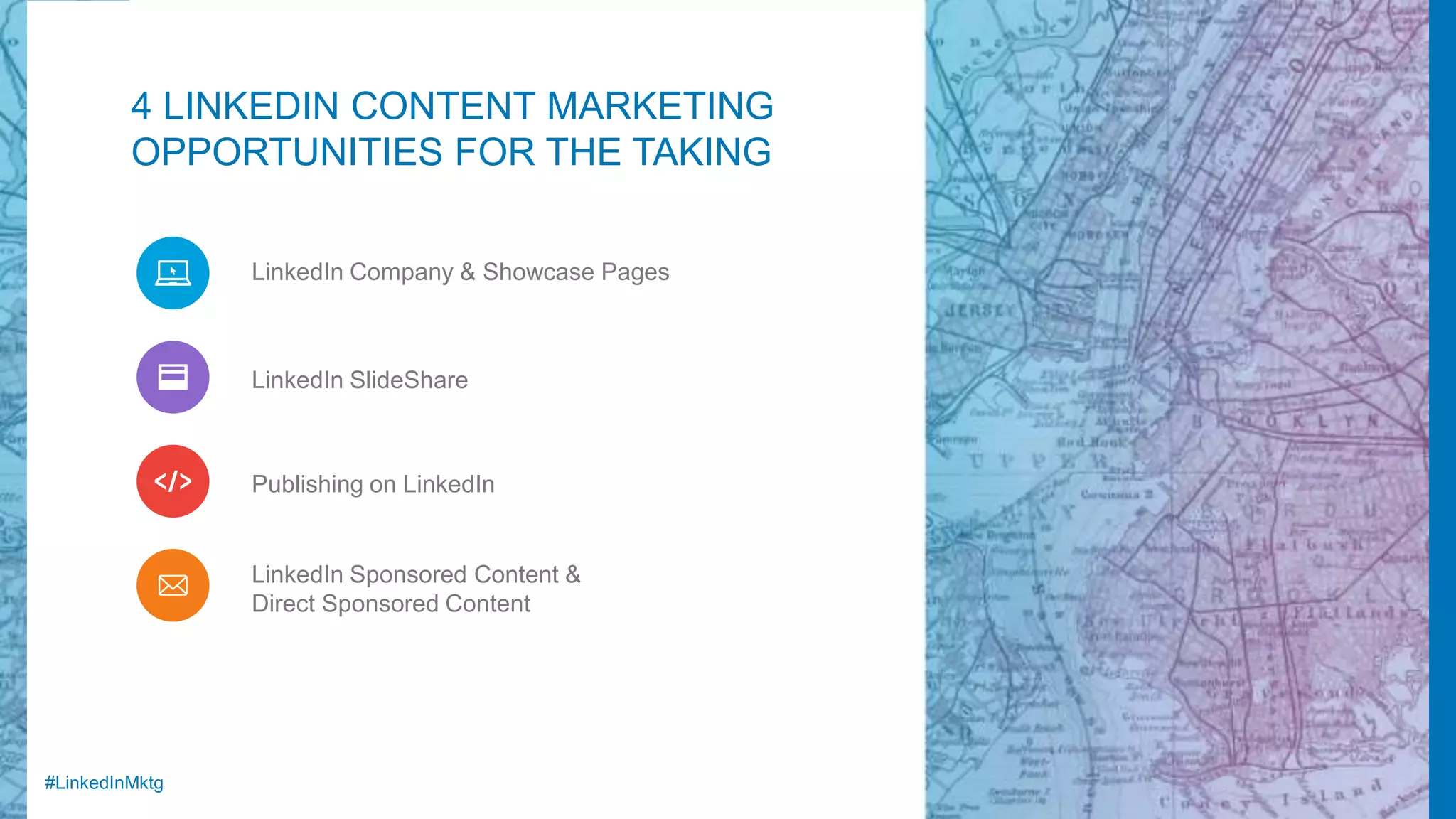 #LinkedInMktg
4 LINKEDIN CONTENT MARKETING
OPPORTUNITIES FOR THE TAKING
LinkedIn Company & Showcase Pages
LinkedIn SlideShare
LinkedIn Sponsored Content &
Direct Sponsored Content
Publishing on LinkedIn
 