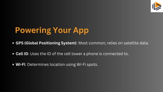 Powering Your App
GPS (Global Positioning System): Most common; relies on satellite data.
Cell ID: Uses the ID of the cell tower a phone is connected to.
Wi-Fi: Determines location using Wi-Fi spots.
 