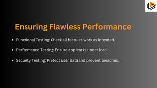 Ensuring Flawless Performance
Functional Testing: Check all features work as intended.
Performance Testing: Ensure app works under load.
Security Testing: Protect user data and prevent breaches.
 