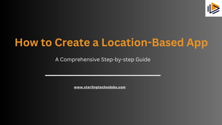 www.sterlingtechnolabs.com
How to Create a Location-Based App
A Comprehensive Step-by-step Guide
 