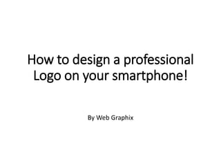 How to design a professional
Logo on your smartphone!
By Web Graphix
 