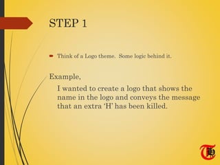 STEP 1
 Think of a Logo theme. Some logic behind it.
Example,
I wanted to create a logo that shows the
name in the logo and conveys the message
that an extra ‘H’ has been killed.
 
