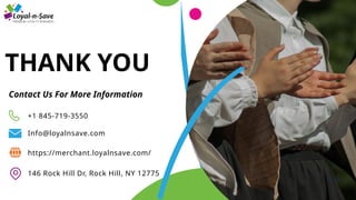 THANK YOU
Contact Us For More Information
Info@loyalnsave.com
+1 845-719-3550
https://merchant.loyalnsave.com/
146 Rock Hill Dr, Rock Hill, NY 12775
Page 8
 