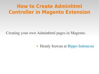 How to Create Adminhtml
 Controller in Magento Extension



Creating your own Adminhtml pages in Magento.


                    Hendy Irawan at Bippo Indonesia
 