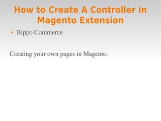 How to Create A Controller in
        Magento Extension
   Bippo Commerce


Creating your own pages in Magento.
 