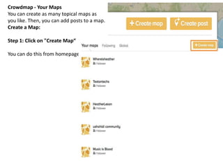 Crowdmap - Your Maps
You can create as many topical maps as
you like. Then, you can add posts to a map.
Create a Map:
Step 1: Click on "Create Map“
You can do this from homepage
 