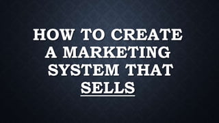 HOW TO CREATE
A MARKETING
SYSTEM THAT
SELLS
 