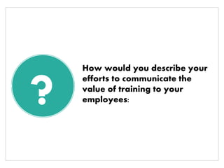 ?
How would you describe your
efforts to communicate the
value of training to your
employees:
 