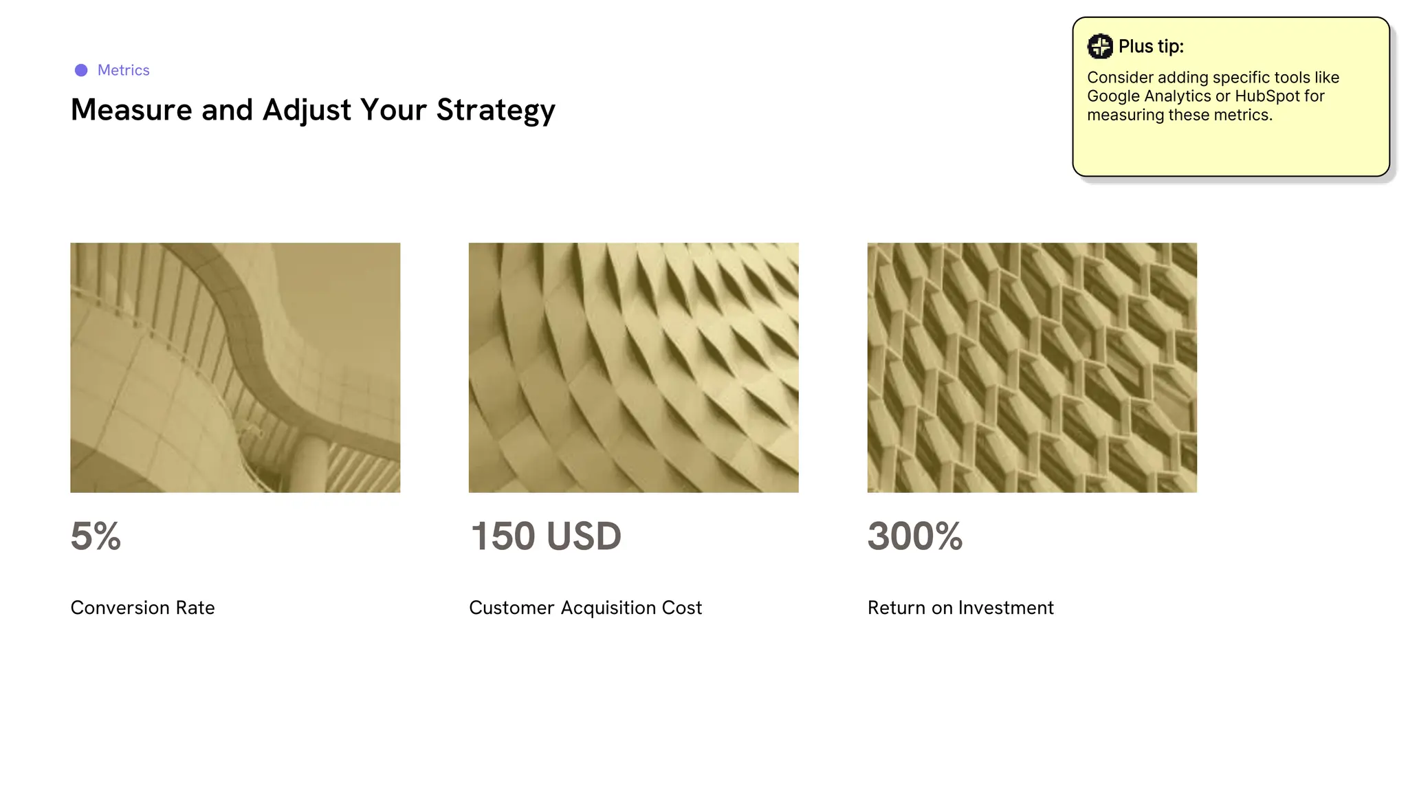 Measure and Adjust Your Strategy
5%
Conversion Rate
150 USD
Customer Acquisition Cost
300%
Return on Investment
Metrics
Plus tip:
Consider adding specific tools like
Google Analytics or HubSpot for
measuring these metrics.
 