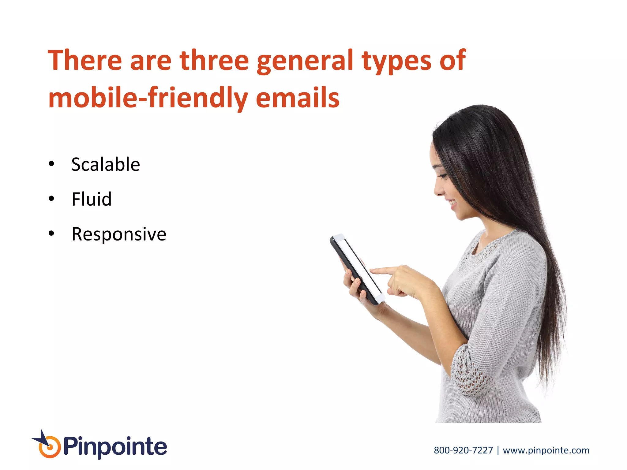 800-­‐920-­‐7227	
  |	
  www.pinpointe.com	
  
There	
  are	
  three	
  general	
  types	
  of	
  
mobile-­‐friendly	
  emails	
  
•  Scalable	
  
•  Fluid	
  
•  Responsive	
  
 
