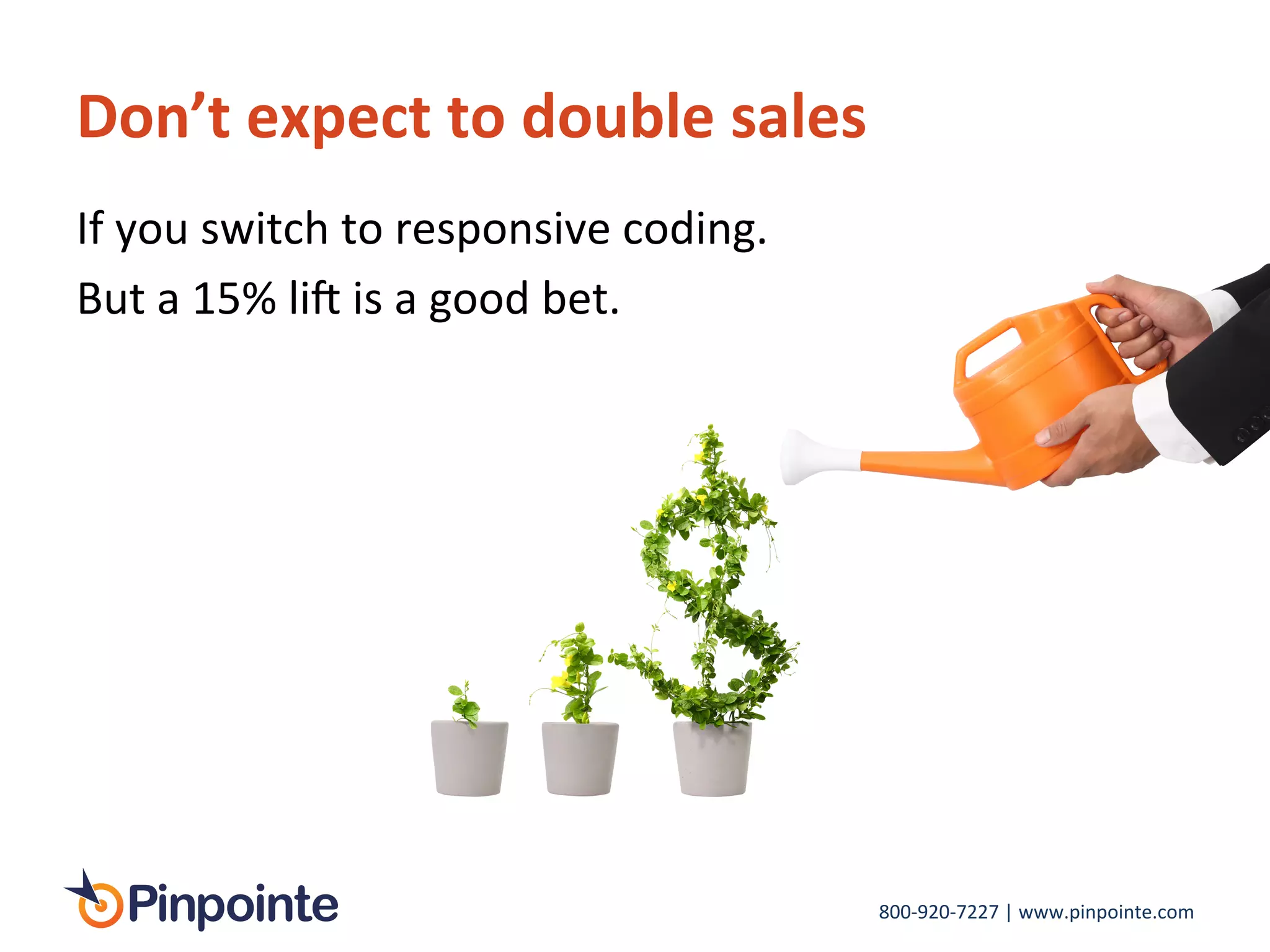 800-­‐920-­‐7227	
  |	
  www.pinpointe.com	
  
Don’t	
  expect	
  to	
  double	
  sales	
  
If	
  you	
  switch	
  to	
  responsive	
  coding.	
  
But	
  a	
  15%	
  lio	
  is	
  a	
  good	
  bet.	
  
 