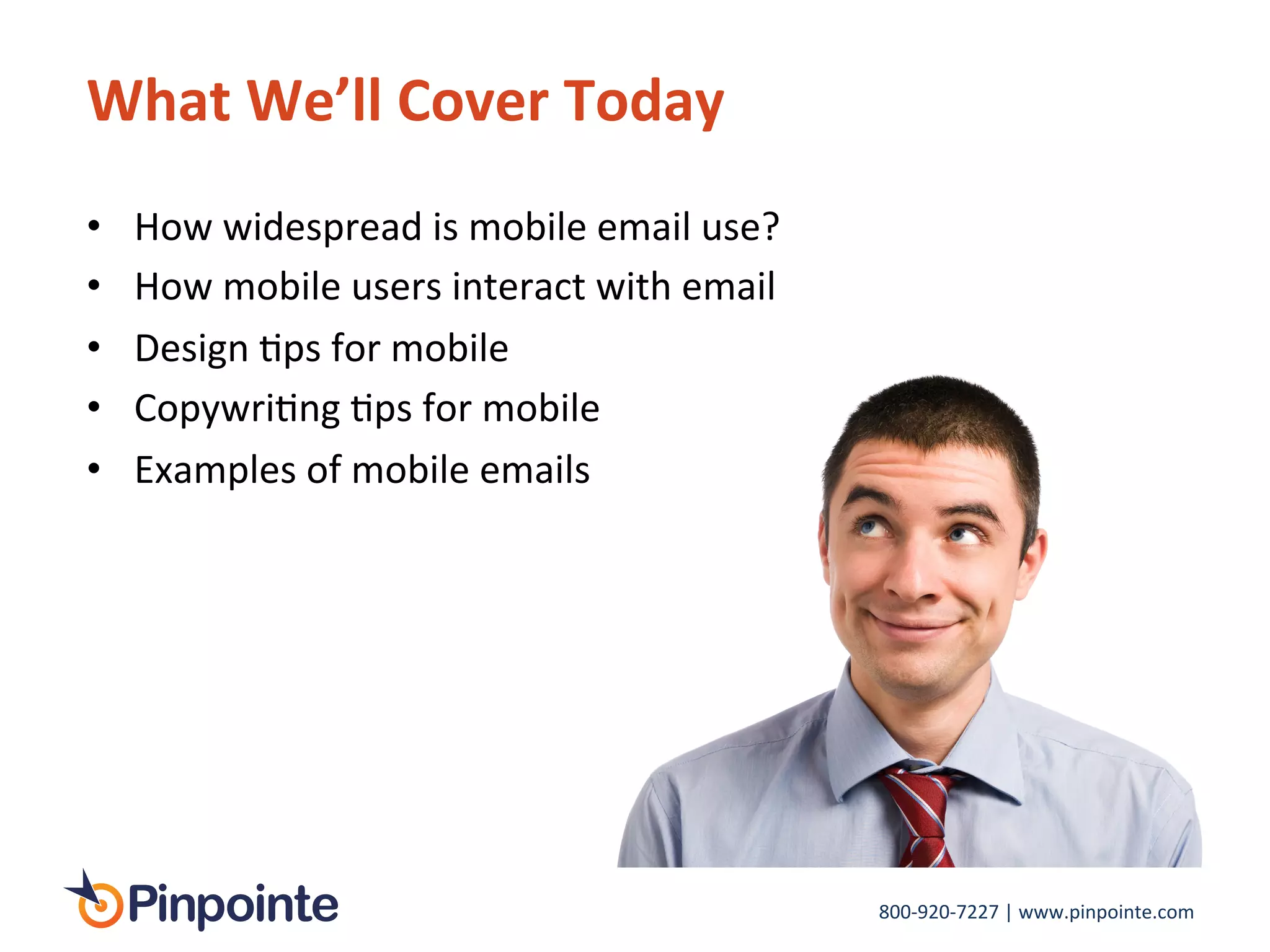 800-­‐920-­‐7227	
  |	
  www.pinpointe.com	
  
What	
  We’ll	
  Cover	
  Today	
  
•  How	
  widespread	
  is	
  mobile	
  email	
  use?	
  
•  How	
  mobile	
  users	
  interact	
  with	
  email	
  
•  Design	
  Ips	
  for	
  mobile 	
  	
  
•  CopywriIng	
  Ips	
  for	
  mobile	
  
•  Examples	
  of	
  mobile	
  emails	
  
 