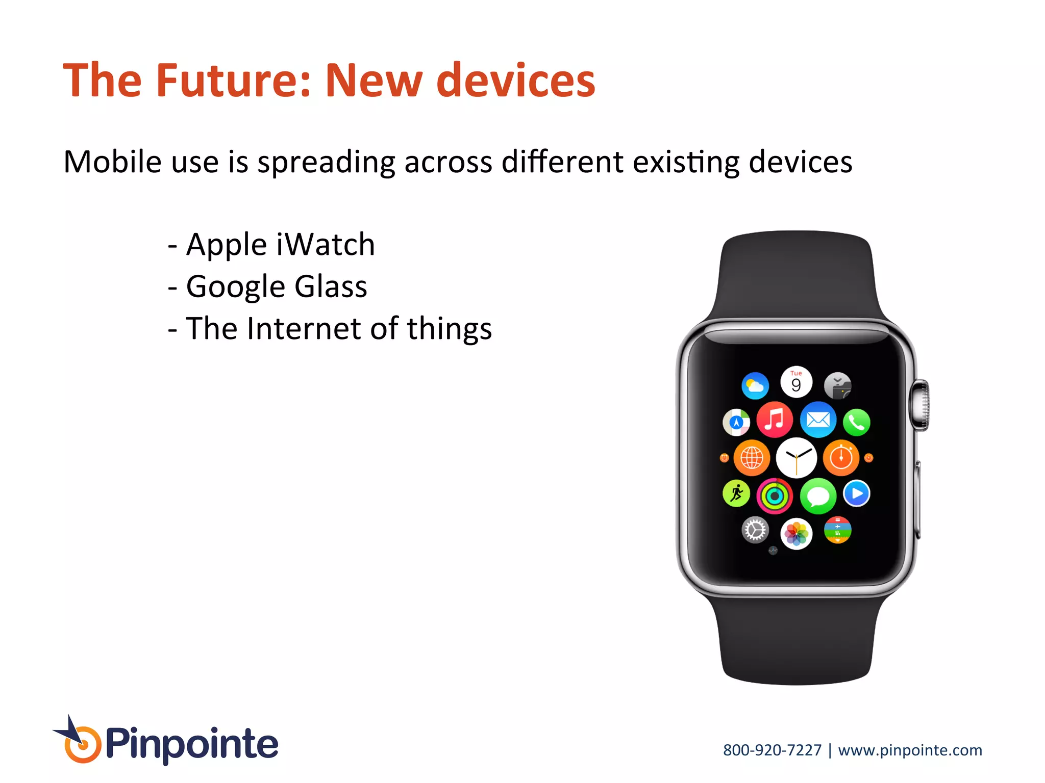 800-­‐920-­‐7227	
  |	
  www.pinpointe.com	
  
The	
  Future:	
  New	
  devices	
  
Mobile	
  use	
  is	
  spreading	
  across	
  diﬀerent	
  exisIng	
  devices	
  
	
  
	
   	
  -­‐	
  Apple	
  iWatch	
  
	
   	
  -­‐	
  Google	
  Glass	
  
	
   	
  -­‐	
  The	
  Internet	
  of	
  things	
  
	
  
 