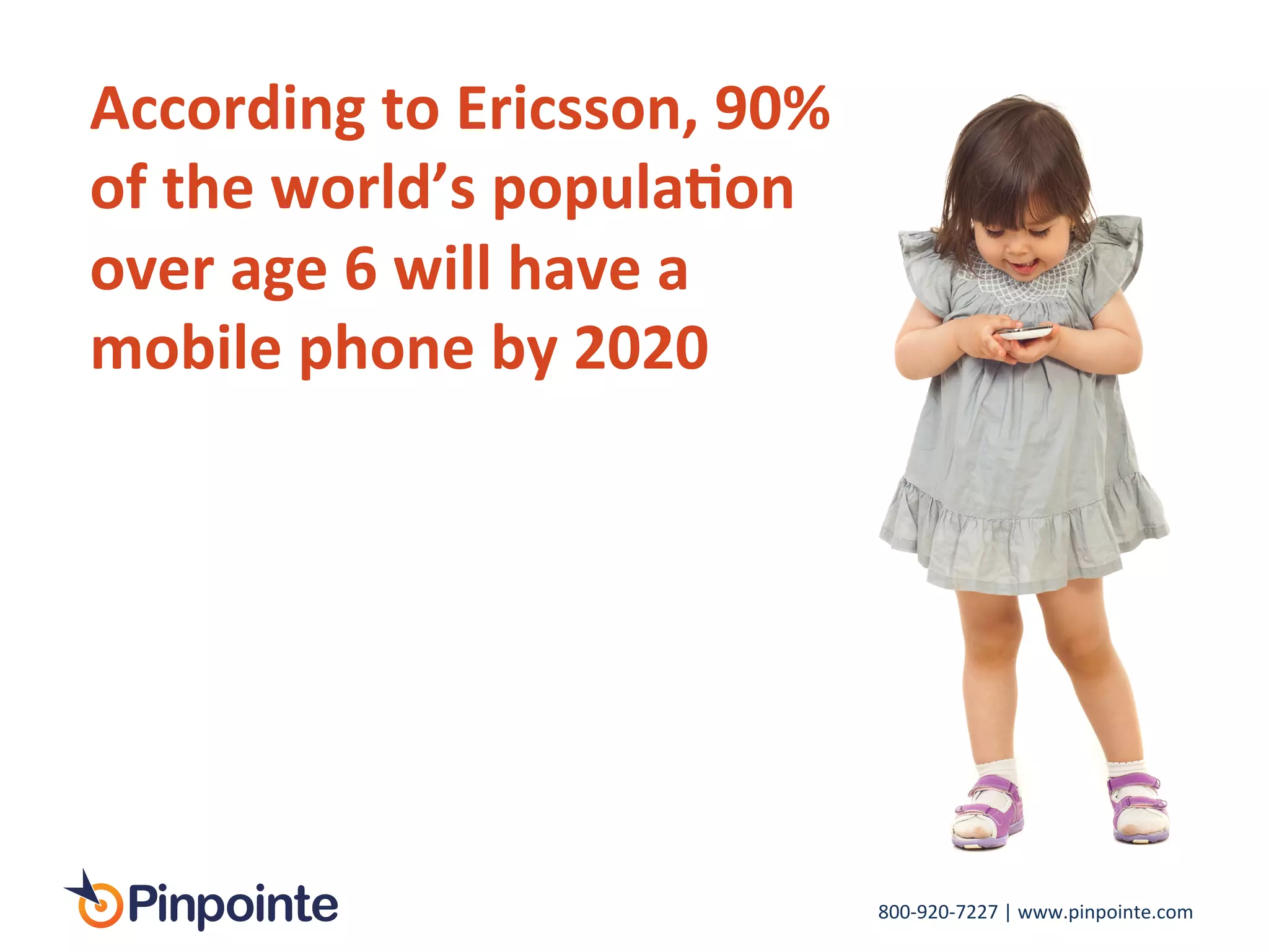 800-­‐920-­‐7227	
  |	
  www.pinpointe.com	
  
According	
  to	
  Ericsson,	
  90%	
  
of	
  the	
  world’s	
  popula9on	
  
over	
  age	
  6	
  will	
  have	
  a	
  
mobile	
  phone	
  by	
  2020	
  
 