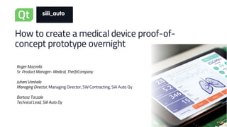How to create a medical device proof-of-
concept prototype overnight
Roger Mazzella
Sr. Product Manager- Medical, TheQtCompany
Juhani Vanhala
Managing Director, Managing Director, SW Contracting, Siili Auto Oy
Bartosz Taczala
Technical Lead, Siili Auto Oy
 