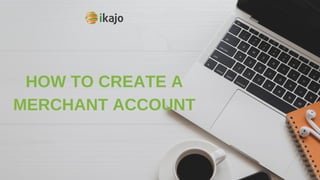 HOW TO CREATE A
MERCHANT ACCOUNT
 
