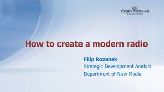 How to create a modern radio
             Filip Rozanek
             Strategic Development Analyst
             Department of New Media
 