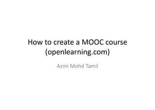 drtamil@gmail.com
How to create a MOOC courseHow to create a MOOC course
(openlearning.com)( p g )
Azmi Mohd TamilAzmi Mohd Tamil
 