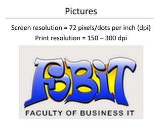 Pictures
Screen resolution = 72 pixels/dots per inch (dpi)
Print resolution = 150 – 300 dpi
 
