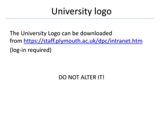 University logo
The University Logo can be downloaded
from https://staff.plymouth.ac.uk/dpc/intranet.htm
(log-in required)
DO NOT ALTER IT!
 