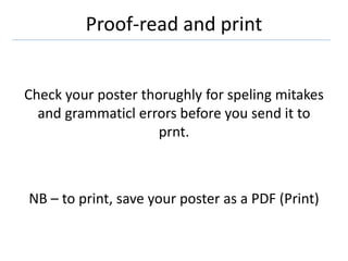 Proof-read and print
Check your poster thorughly for speling mitakes
and grammaticl errors before you send it to
prnt.
NB – to print, save your poster as a PDF (Print)
 