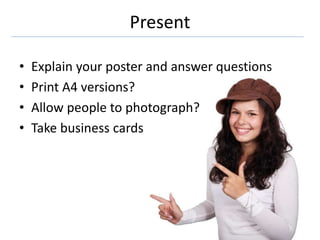 Present
• Explain your poster and answer questions
• Print A4 versions?
• Allow people to photograph?
• Take business cards
 