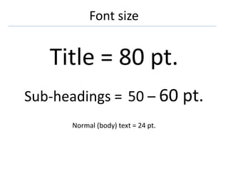 Font size
Title = 80 pt.
Sub-headings = 50 – 60 pt.
Normal (body) text = 24 pt.
 