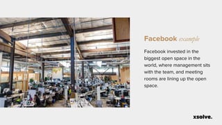 Facebook example
Facebook invested in the
biggest open space in the
world, where management sits
with the team, and meeting
rooms are lining up the open
space.
 