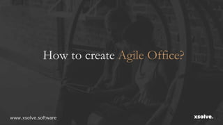How to create Agile Office?
www.xsolve.software
 