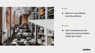 ● Remove any cubicles
and all partitions
Action
● Gain transparency and
improved communication
within your team
Benefit
 