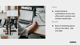 ● Install identical
workstations all over the
office (with monitors and
monitor handle kits).
Action
● Ease of switching places
all over the office - fast
and agile
Benefit
 