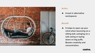● Invest in alternative
workspaces
Action
● It helps to open up your
mind when bouncing on a
sitting ball, swinging on a
sofa swing or laying
down on big puffs.
Boosts creativity and
concentration.
Benefit
 