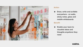 ● Draw, write and scribble
everywhere - on walls,
sticky notes, glass and
mobile whiteboards
Action
● Enable your team to
visualise ideas and
thoughts anywhere they
need
Benefit
 
