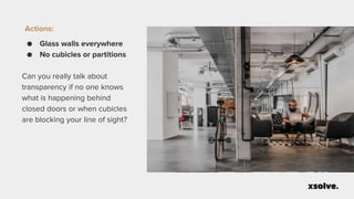 Actions:
● Glass walls everywhere
● No cubicles or partitions
Can you really talk about
transparency if no one knows
what is happening behind
closed doors or when cubicles
are blocking your line of sight?
 
