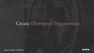 Create Disrupted Ergonomics
www.xsolve.software
 