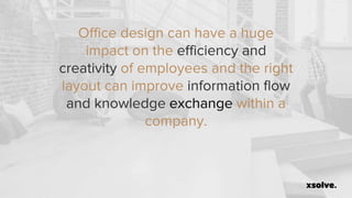 Office design can have a huge
impact on the efficiency and
creativity of employees and the right
layout can improve information flow
and knowledge exchange within a
company.
 