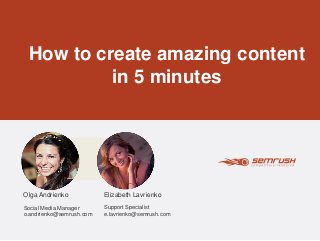 How to create amazing content 
in 5 minutes 
Elizabeth Lavrienko 
Support Specialist 
e.lavrienko@semrush.com 
Olga Andrienko 
Social Media Manager 
o.andrienko@semrush.com 
 