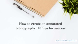 http://www.annotatedbibliographyhelper.com
How to create an annotated
bibliography: 10 tips for success
 