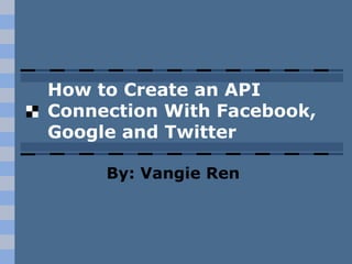 How to Create an API
Connection With Facebook,
Google and Twitter
By: Vangie Ren
 
