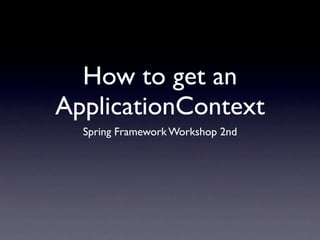 How to get an
ApplicationContext
  Spring Framework Workshop 2nd
 